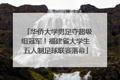 华侨大学男足夺超级组冠军！福建省大学生五人制足球联赛落幕