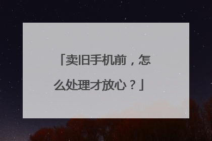 卖旧手机前，怎么处理才放心？