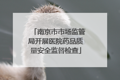 南京市市场监管局开展医院药品质量安全监督检查