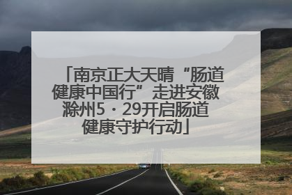 南京正大天晴“肠道健康中国行”走进安徽滁州5・29开启肠道健康守护行动
