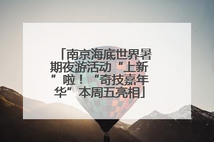 南京海底世界暑期夜游活动“上新”啦！“奇技嘉年华”本周五亮相