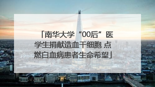 南华大学“00后”医学生捐献造血干细胞 点燃白血病患者生命希望