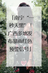 南宁“一秒天黑”！广西多地发布暴雨红色预警信号