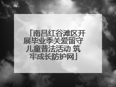 南昌红谷滩区开展毕业季关爱留守儿童普法活动 筑牢成长防护网