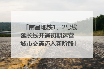 南昌地铁1、2号线延长线开通初期运营 城市交通迈入新阶段