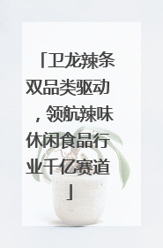 卫龙辣条双品类驱动，领航辣味休闲食品行业千亿赛道