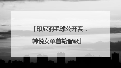 印尼羽毛球公开赛：韩悦女单首轮晋级