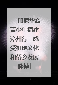 印尼华裔青少年福建漳州行：感受祖地文化和侨乡发展脉搏