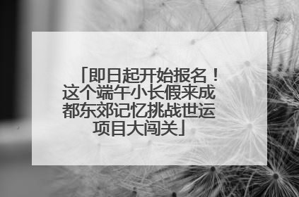 即日起开始报名！这个端午小长假来成都东郊记忆挑战世运项目大闯关