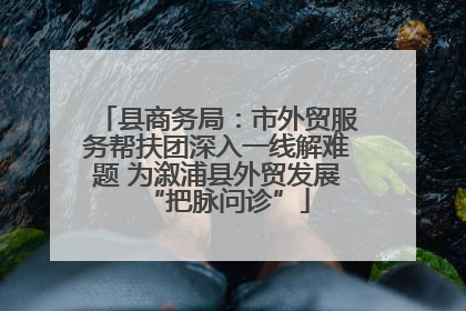 县商务局：市外贸服务帮扶团深入一线解难题 为溆浦县外贸发展“把脉问诊”