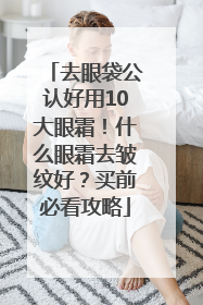 去眼袋公认好用10大眼霜！什么眼霜去皱纹好？买前必看攻略