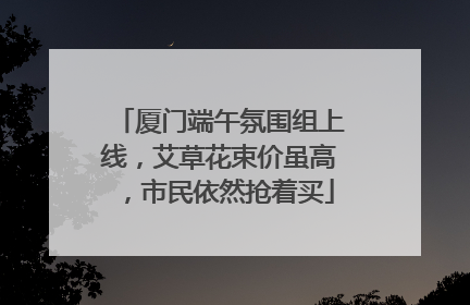 厦门端午氛围组上线，艾草花束价虽高，市民依然抢着买