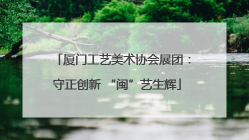 厦门工艺美术协会展团：守正创新 “闽”艺生辉
