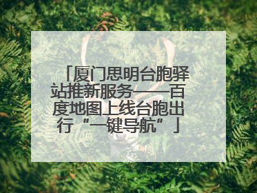厦门思明台胞驿站推新服务——百度地图上线台胞出行“一键导航”
