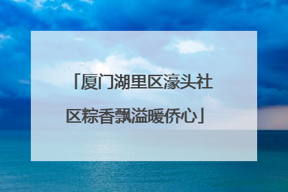 厦门湖里区濠头社区粽香飘溢暖侨心