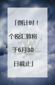 倒计时！个税汇算将于6月30日截止