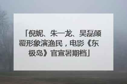 倪妮、朱一龙、吴磊颠覆形象演渔民，电影《东极岛》官宣暑期档