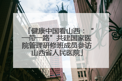 健康中国看山西：“一带一路”共建国家医院管理研修班成员参访山西省人民医院