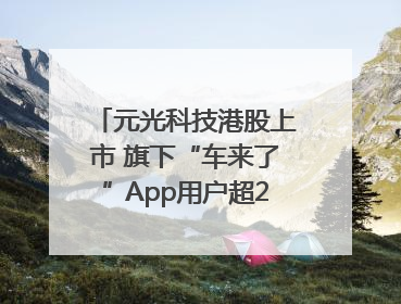 元光科技港股上市 旗下“车来了”App用户超2.9亿，光谷上市公司增至69家