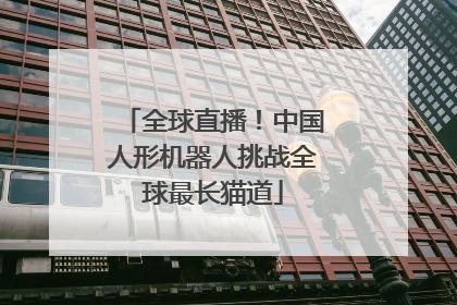 全球直播！中国人形机器人挑战全球最长猫道