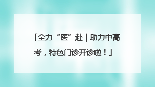 全力“医”赴｜助力中高考，特色门诊开诊啦！