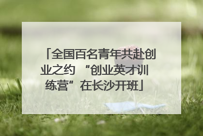全国百名青年共赴创业之约 “创业英才训练营”在长沙开班