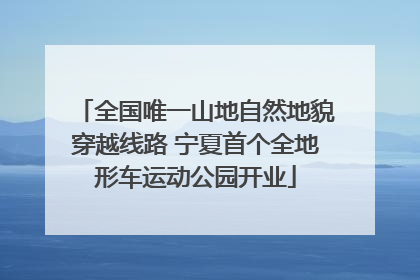 全国唯一山地自然地貌穿越线路 宁夏首个全地形车运动公园开业
