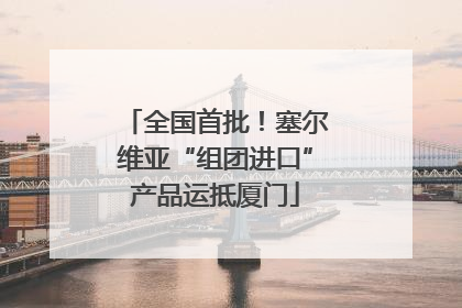 全国首批！塞尔维亚“组团进口”产品运抵厦门