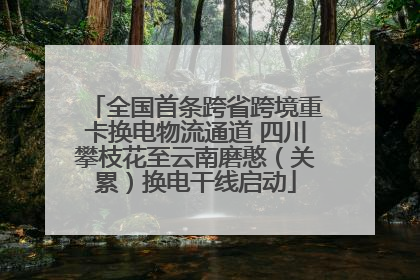 全国首条跨省跨境重卡换电物流通道 四川攀枝花至云南磨憨（关累）换电干线启动