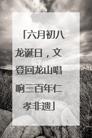 六月初八龙诞日，文登回龙山唱响三百年仁孝非遗