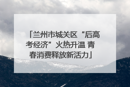 兰州市城关区“后高考经济”火热升温 青春消费释放新活力