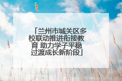 兰州市城关区多校联动推进衔接教育 助力学子平稳过渡成长新阶段
