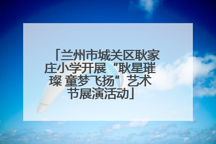 兰州市城关区耿家庄小学开展“耿星璀璨 童梦飞扬”艺术节展演活动