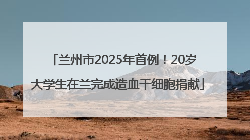 兰州市2025年首例！20岁大学生在兰完成造血干细胞捐献