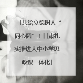 共绘立德树人“同心圆”！甘肃扎实推进大中小学思政课一体化