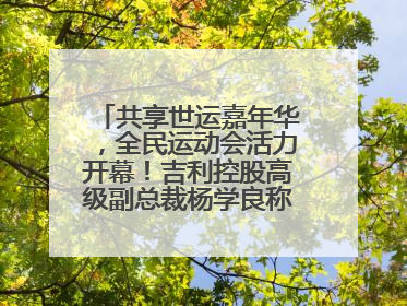 共享世运嘉年华，全民运动会活力开幕！吉利控股高级副总裁杨学良称将加大在蓉投资