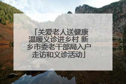 关爱老人送健康 温暖义诊进乡村 新乡市委老干部局入户走访和义诊活动