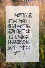 内河航运看河南④丨推进内河航运和港口建设 仍要牵住基础设施这个“牛鼻子”