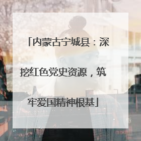 内蒙古宁城县：深挖红色党史资源，筑牢爱国精神根基
