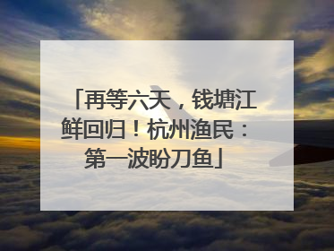 再等六天，钱塘江鲜回归！杭州渔民：第一波盼刀鱼