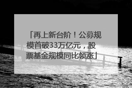再上新台阶！公募规模首破33万亿元，股票基金规模同比领涨