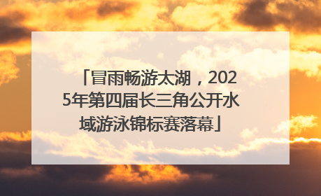 冒雨畅游太湖，2025年第四届长三角公开水域游泳锦标赛落幕