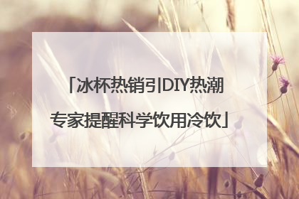 冰杯热销引DIY热潮 专家提醒科学饮用冷饮