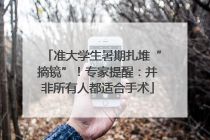 准大学生暑期扎堆“摘镜”！专家提醒：并非所有人都适合手术
