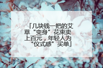 几块钱一把的艾草“变身”花束卖上百元，年轻人为“仪式感”买单