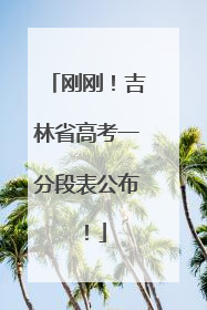 刚刚！吉林省高考一分段表公布！