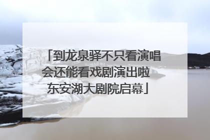 到龙泉驿不只看演唱会还能看戏剧演出啦 东安湖大剧院启幕