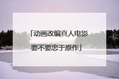 动画改编真人电影 要不要忠于原作
