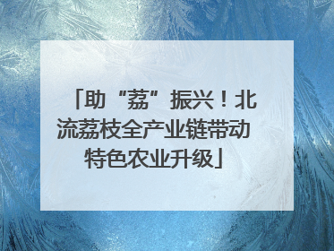 助“荔”振兴！北流荔枝全产业链带动特色农业升级