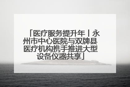 医疗服务提升年丨永州市中心医院与双牌县医疗机构携手推进大型设备仪器共享